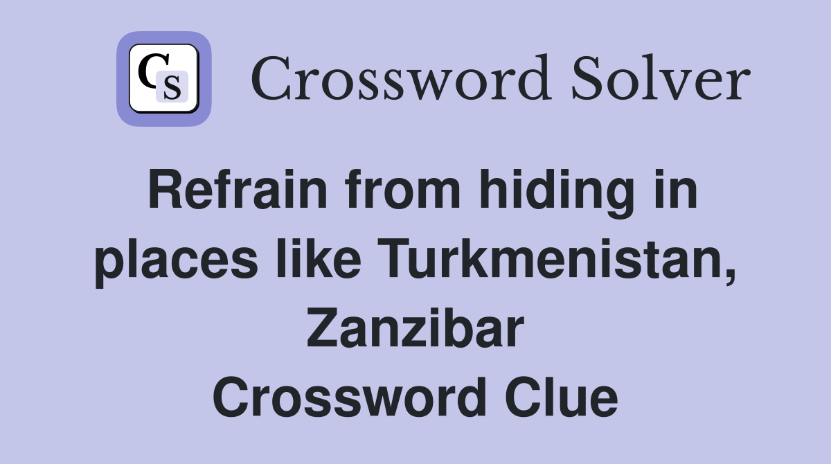 Refrain from hiding in places like Turkmenistan, Zanzibar Crossword
